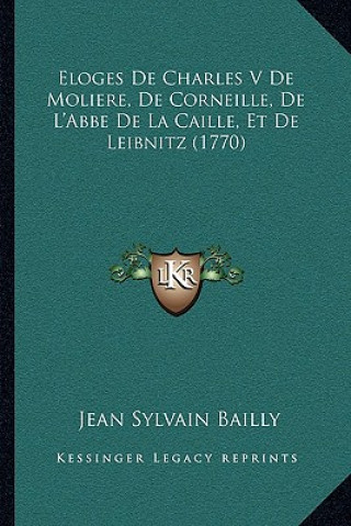 Kniha Eloges De Charles V De Moliere, De Corneille, De L'Abbe De La Caille, Et De Leibnitz (1770) Jean Sylvain Bailly