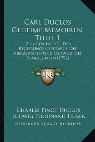 Kniha Carl Duclos Geheime Memoiren, Theil 1: Zur Geschichte Der Regierungen Ludwigs Des Vierzehnten Und Ludwigs Des Funfzehnten (1792) Charles Pinot- Duclos