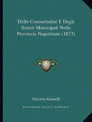 Könyv Delle Consuetudini E Degli Statuti Municipali Nelle Provincie Napolitane (1873) Niccola Alianelli