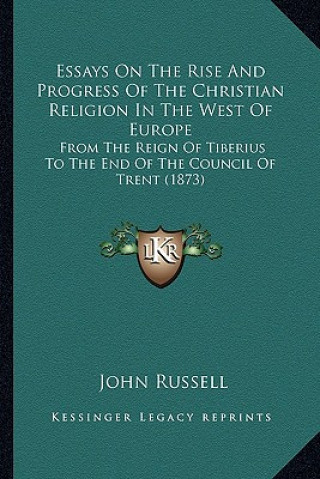 Book Essays On The Rise And Progress Of The Christian Religion In The West Of Europe: From The Reign Of Tiberius To The End Of The Council Of Trent (1873) John Russell