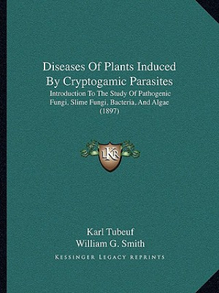 Książka Diseases Of Plants Induced By Cryptogamic Parasites: Introduction To The Study Of Pathogenic Fungi, Slime Fungi, Bacteria, And Algae (1897) Karl Tubeuf