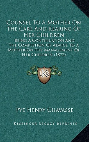 Knjiga Counsel To A Mother On The Care And Rearing Of Her Children: Being A Continuation And The Completion Of Advice To A Mother On The Management Of Her Ch Pye Henry Chavasse