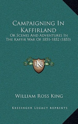 Könyv Campaigning In Kaffirland: Or Scenes And Adventures In The Kaffir War Of 1851-1852 (1853) William Ross King