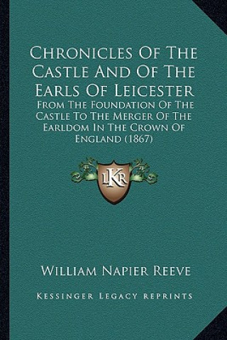 Kniha Chronicles Of The Castle And Of The Earls Of Leicester: From The Foundation Of The Castle To The Merger Of The Earldom In The Crown Of England (1867) William Napier Reeve