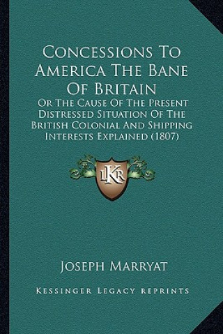Carte Concessions To America The Bane Of Britain: Or The Cause Of The Present Distressed Situation Of The British Colonial And Shipping Interests Explained Joseph Marryat