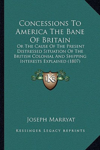 Buch Concessions To America The Bane Of Britain: Or The Cause Of The Present Distressed Situation Of The British Colonial And Shipping Interests Explained Joseph Marryat