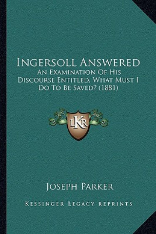 Kniha Ingersoll Answered: An Examination Of His Discourse Entitled, What Must I Do To Be Saved? (1881) Joseph Parker