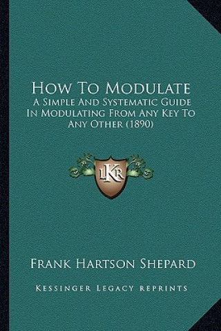 Könyv How To Modulate: A Simple And Systematic Guide In Modulating From Any Key To Any Other (1890) Frank Hartson Shepard