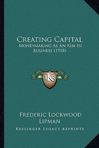 Kniha Creating Capital: Moneymaking As An Aim In Business (1918) Frederic Lockwood Lipman