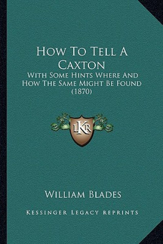 Kniha How To Tell A Caxton: With Some Hints Where And How The Same Might Be Found (1870) William Blades