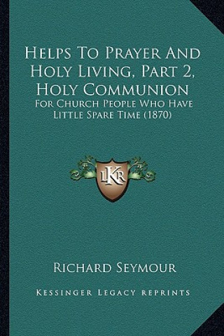 Kniha Helps To Prayer And Holy Living, Part 2, Holy Communion: For Church People Who Have Little Spare Time (1870) Richard Seymour