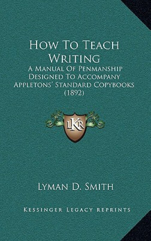 Kniha How To Teach Writing: A Manual Of Penmanship Designed To Accompany Appletons' Standard Copybooks (1892) Lyman D. Smith