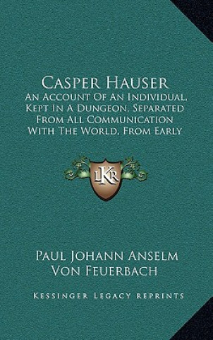 Книга Casper Hauser: An Account Of An Individual, Kept In A Dungeon, Separated From All Communication With The World, From Early Childhood Paul Johann Anselm Von Feuerbach