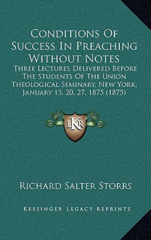 Kniha Conditions Of Success In Preaching Without Notes: Three Lectures Delivered Before The Students Of The Union Theological Seminary, New York, January 13 Richard Salter Storrs