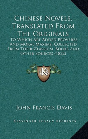 Könyv Chinese Novels, Translated From The Originals: To Which Are Added Proverbs And Moral Maxims, Collected From Their Classical Books And Other Sources (1 John Francis Davis