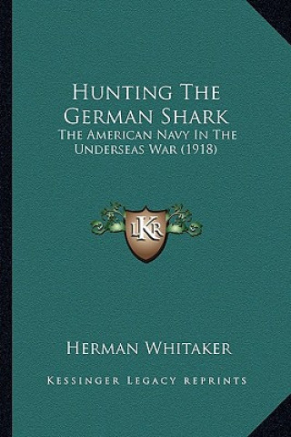 Kniha Hunting The German Shark: The American Navy In The Underseas War (1918) Herman Whitaker