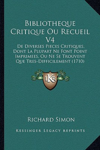 Könyv Bibliotheque Critique Ou Recueil V4: De Diverses Pieces Critiques, Dont La Plupart Ne Font Point Imprimees, Ou Ne Se Trouvent Que Tres-Difficilement ( Richard Simon