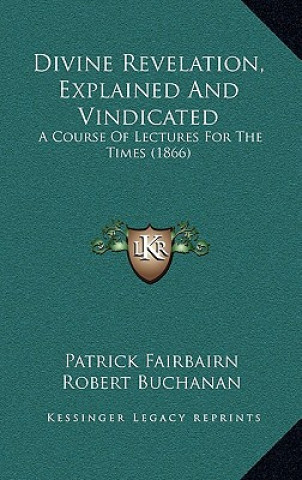 Kniha Divine Revelation, Explained And Vindicated: A Course Of Lectures For The Times (1866) Patrick Fairbairn