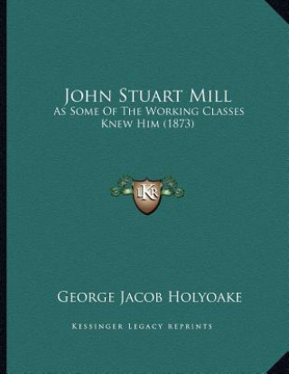 Książka John Stuart Mill: As Some Of The Working Classes Knew Him (1873) George Jacob Holyoake