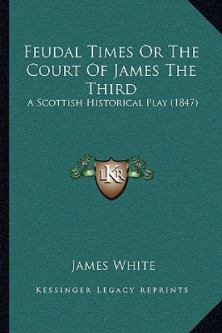 Kniha Feudal Times Or The Court Of James The Third: A Scottish Historical Play (1847) James White