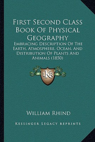 Kniha First Second Class Book Of Physical Geography: Embracing Description Of The Earth, Atmosphere, Ocean, And Distribution Of Plants And Animals (1850) William Rhind