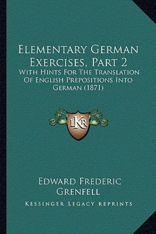 Carte Elementary German Exercises, Part 2: With Hints For The Translation Of English Prepositions Into German (1871) Edward Frederic Grenfell