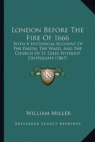 Книга London Before The Fire Of 1666: With A Historical Account Of The Parish, The Ward, And The Church Of St. Giles Without Cripplegate (1867) William Miller
