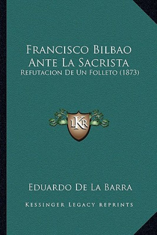 Kniha Francisco Bilbao Ante La Sacrista: Refutacion De Un Folleto (1873) Eduardo De La Barra