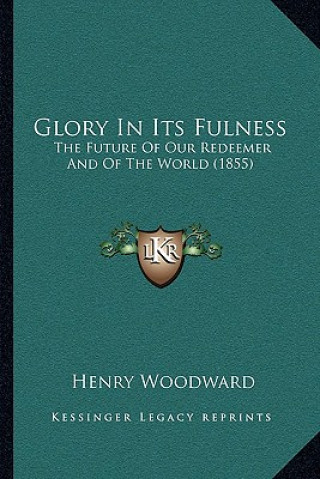 Book Glory In Its Fulness: The Future Of Our Redeemer And Of The World (1855) Henry Woodward