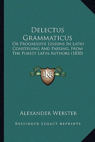 Livre Delectus Grammaticus: Or Progressive Lessons In Latin Construing And Parsing, From The Purest Latin Authors (1830) Alexander Webster