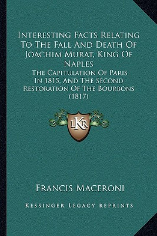 Knjiga Interesting Facts Relating To The Fall And Death Of Joachim Murat, King Of Naples: The Capitulation Of Paris In 1815, And The Second Restoration Of Th Francis Maceroni