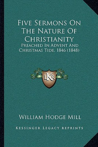 Książka Five Sermons On The Nature Of Christianity: Preached In Advent And Christmas Tide, 1846 (1848) William Hodge Mill