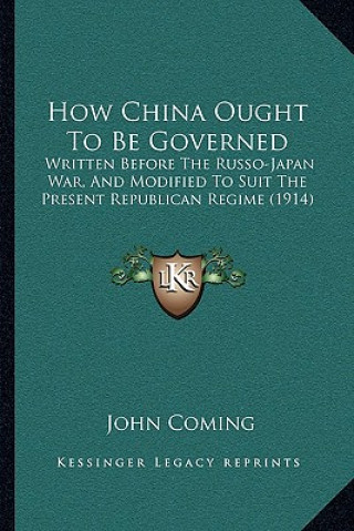 Kniha How China Ought To Be Governed: Written Before The Russo-Japan War, And Modified To Suit The Present Republican Regime (1914) John Coming