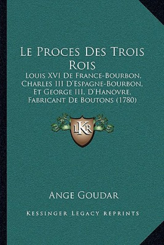 Książka Le Proces Des Trois Rois: Louis XVI De France-Bourbon, Charles III D'Espagne-Bourbon, Et George III, D'Hanovre, Fabricant De Boutons (1780) Ange Goudar