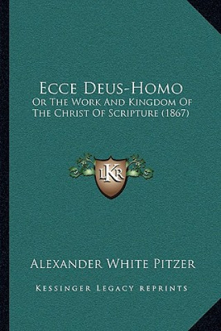 Книга Ecce Deus-Homo: Or The Work And Kingdom Of The Christ Of Scripture (1867) Alexander White Pitzer