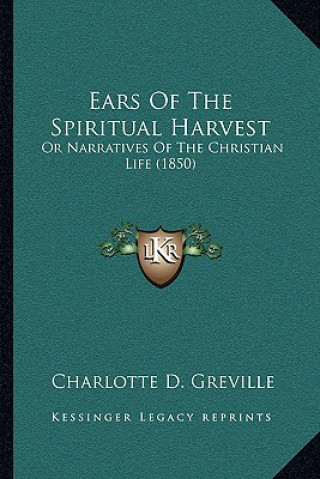 Carte Ears Of The Spiritual Harvest: Or Narratives Of The Christian Life (1850) Charlotte D. Greville