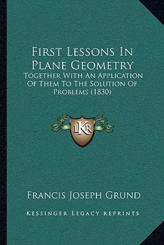 Kniha First Lessons In Plane Geometry: Together With An Application Of Them To The Solution Of Problems (1830) Francis Joseph Grund