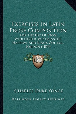 Книга Exercises In Latin Prose Composition: For The Use Of Eton, Winchester, Westminster, Harrow, And King's College, London (1850) Charles Duke Yonge