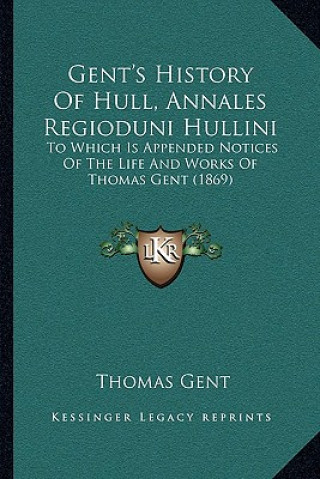 Książka Gent's History Of Hull, Annales Regioduni Hullini: To Which Is Appended Notices Of The Life And Works Of Thomas Gent (1869) Thomas Gent