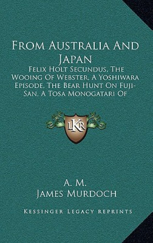 Książka From Australia And Japan: Felix Holt Secundus, The Wooing Of Webster, A Yoshiwara Episode, The Bear Hunt On Fuji-San, A Tosa Monogatari Of Moder A M