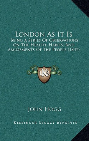 Kniha London As It Is: Being A Series Of Observations On The Health, Habits, And Amusements Of The People (1837) John Hogg