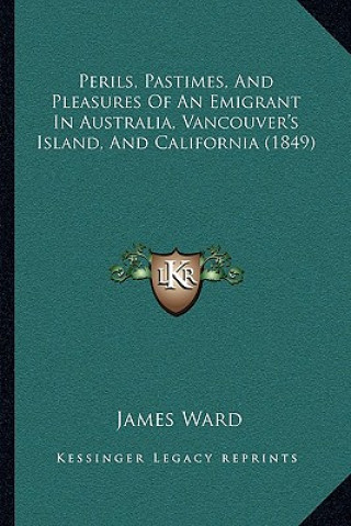 Libro Perils, Pastimes, And Pleasures Of An Emigrant In Australia, Vancouver's Island, And California (1849) James Ward