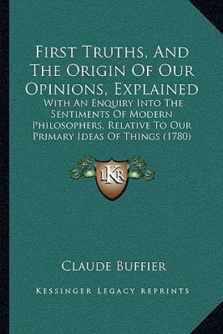 Книга First Truths, And The Origin Of Our Opinions, Explained: With An Enquiry Into The Sentiments Of Modern Philosophers, Relative To Our Primary Ideas Of Claude Buffier