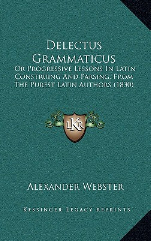 Livre Delectus Grammaticus: Or Progressive Lessons In Latin Construing And Parsing, From The Purest Latin Authors (1830) Alexander Webster