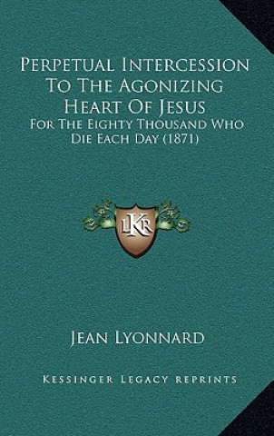 Buch Perpetual Intercession To The Agonizing Heart Of Jesus: For The Eighty Thousand Who Die Each Day (1871) Jean Lyonnard