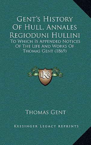 Książka Gent's History Of Hull, Annales Regioduni Hullini: To Which Is Appended Notices Of The Life And Works Of Thomas Gent (1869) Thomas Gent