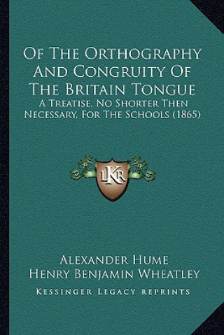 Könyv Of The Orthography And Congruity Of The Britain Tongue: A Treatise, No Shorter Then Necessary, For The Schools (1865) Alexander Hume