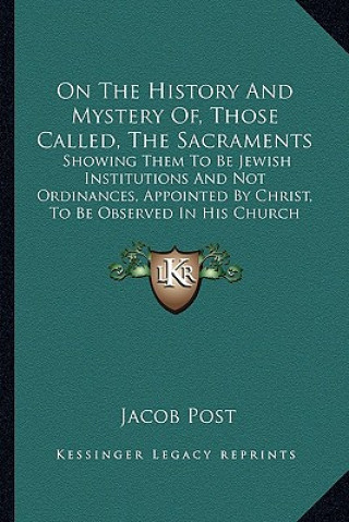 Kniha On The History And Mystery Of, Those Called, The Sacraments: Showing Them To Be Jewish Institutions And Not Ordinances, Appointed By Christ, To Be Obs Jacob Post