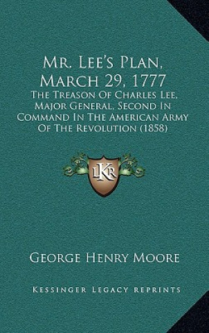 Книга Mr. Lee's Plan, March 29, 1777: The Treason Of Charles Lee, Major General, Second In Command In The American Army Of The Revolution (1858) George Henry Moore