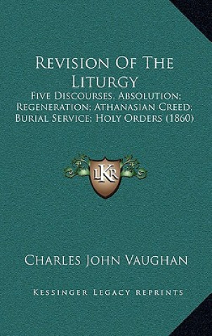 Libro Revision Of The Liturgy: Five Discourses, Absolution; Regeneration; Athanasian Creed; Burial Service; Holy Orders (1860) Charles John Vaughan